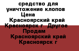 средство для уничтожение клопов › Цена ­ 1 500 - Красноярский край, Красноярск г. Другое » Продам   . Красноярский край,Красноярск г.